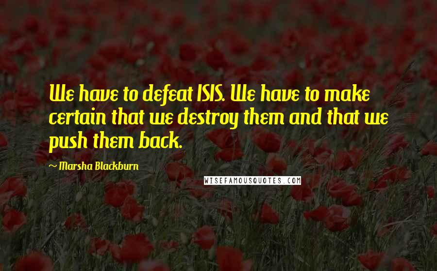 Marsha Blackburn Quotes: We have to defeat ISIS. We have to make certain that we destroy them and that we push them back.