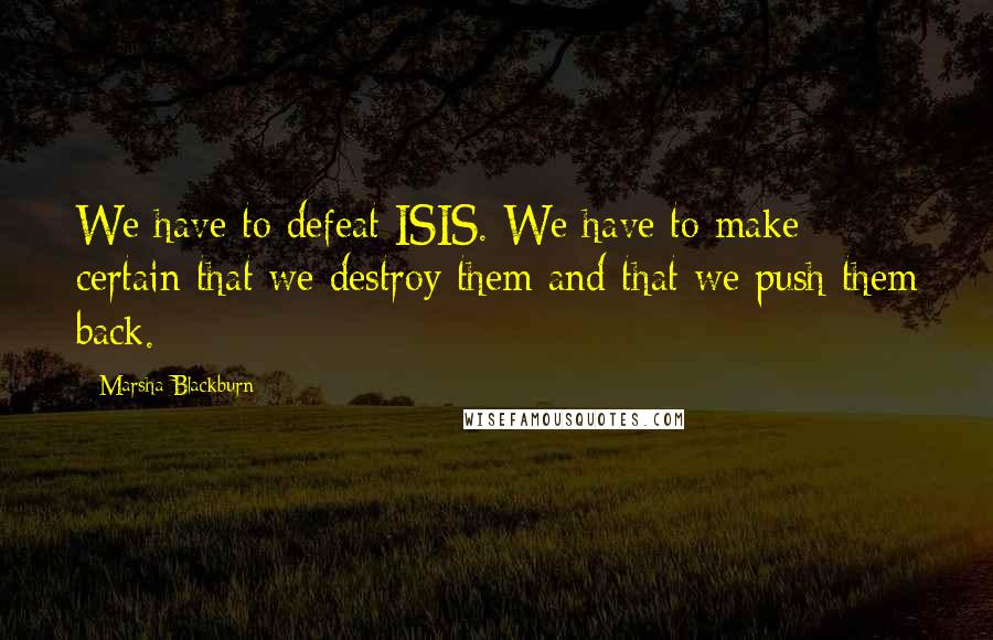 Marsha Blackburn Quotes: We have to defeat ISIS. We have to make certain that we destroy them and that we push them back.