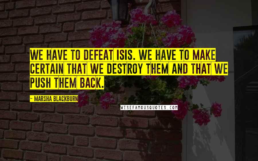 Marsha Blackburn Quotes: We have to defeat ISIS. We have to make certain that we destroy them and that we push them back.