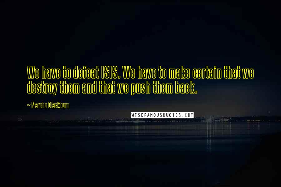 Marsha Blackburn Quotes: We have to defeat ISIS. We have to make certain that we destroy them and that we push them back.