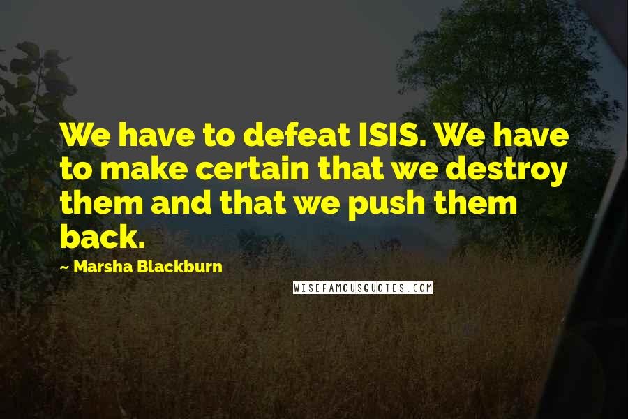 Marsha Blackburn Quotes: We have to defeat ISIS. We have to make certain that we destroy them and that we push them back.