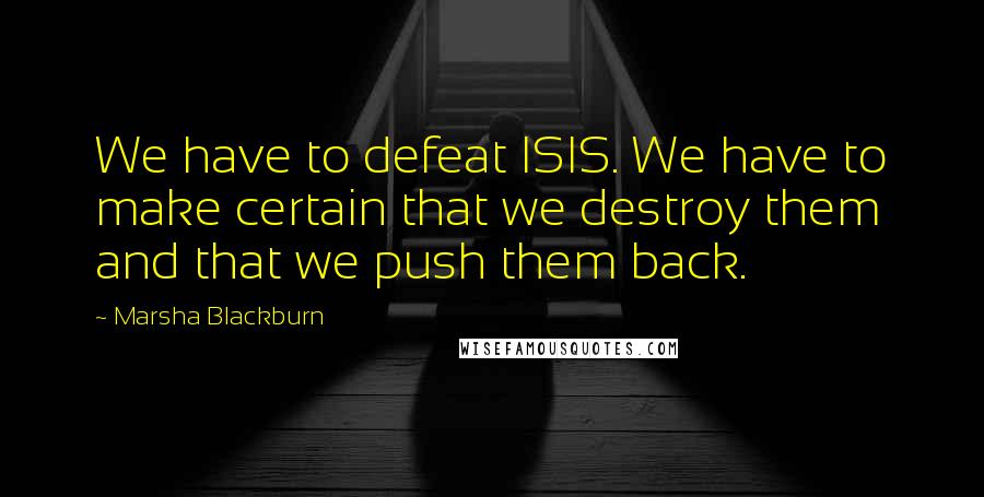 Marsha Blackburn Quotes: We have to defeat ISIS. We have to make certain that we destroy them and that we push them back.