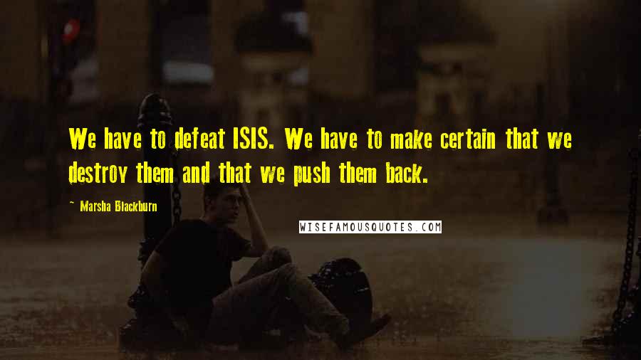 Marsha Blackburn Quotes: We have to defeat ISIS. We have to make certain that we destroy them and that we push them back.