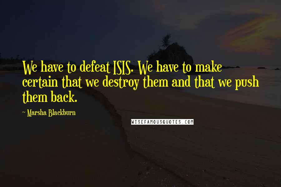 Marsha Blackburn Quotes: We have to defeat ISIS. We have to make certain that we destroy them and that we push them back.