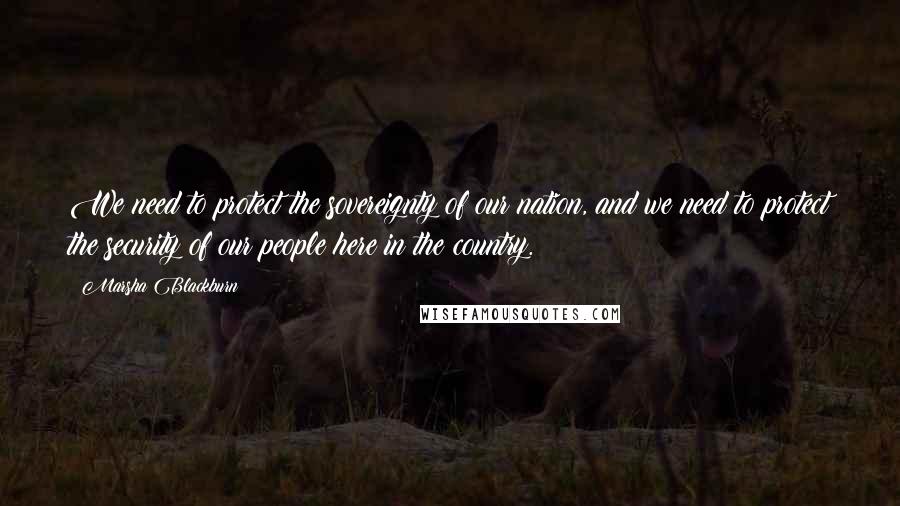 Marsha Blackburn Quotes: We need to protect the sovereignty of our nation, and we need to protect the security of our people here in the country.