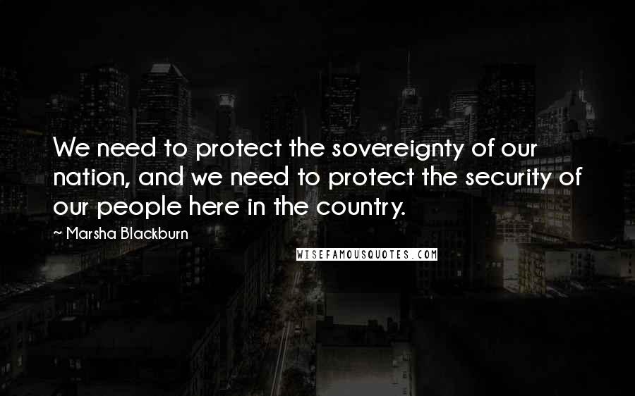 Marsha Blackburn Quotes: We need to protect the sovereignty of our nation, and we need to protect the security of our people here in the country.