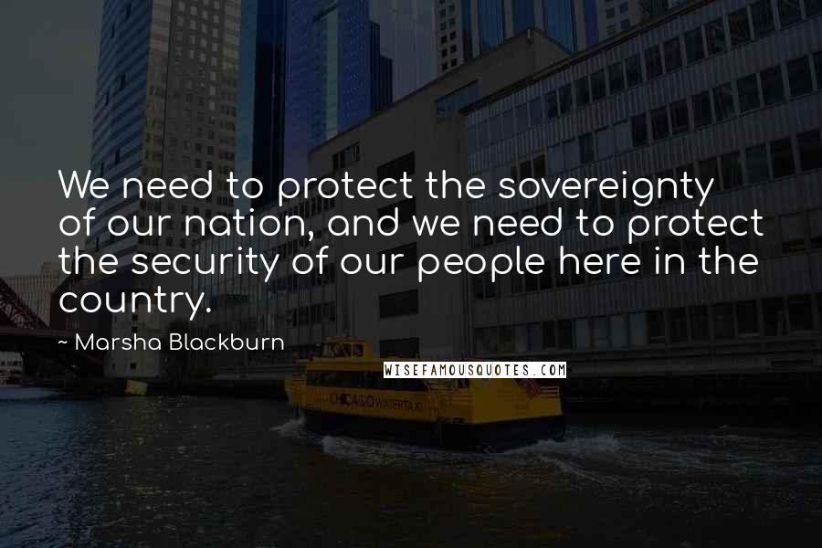 Marsha Blackburn Quotes: We need to protect the sovereignty of our nation, and we need to protect the security of our people here in the country.