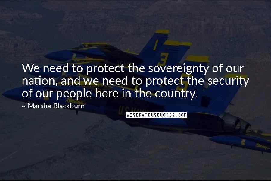 Marsha Blackburn Quotes: We need to protect the sovereignty of our nation, and we need to protect the security of our people here in the country.