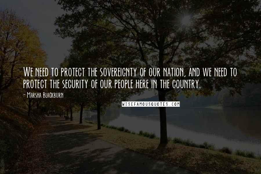 Marsha Blackburn Quotes: We need to protect the sovereignty of our nation, and we need to protect the security of our people here in the country.