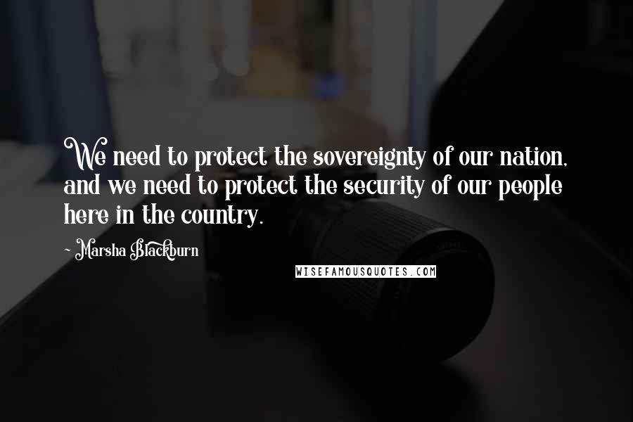 Marsha Blackburn Quotes: We need to protect the sovereignty of our nation, and we need to protect the security of our people here in the country.