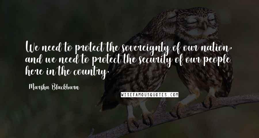 Marsha Blackburn Quotes: We need to protect the sovereignty of our nation, and we need to protect the security of our people here in the country.