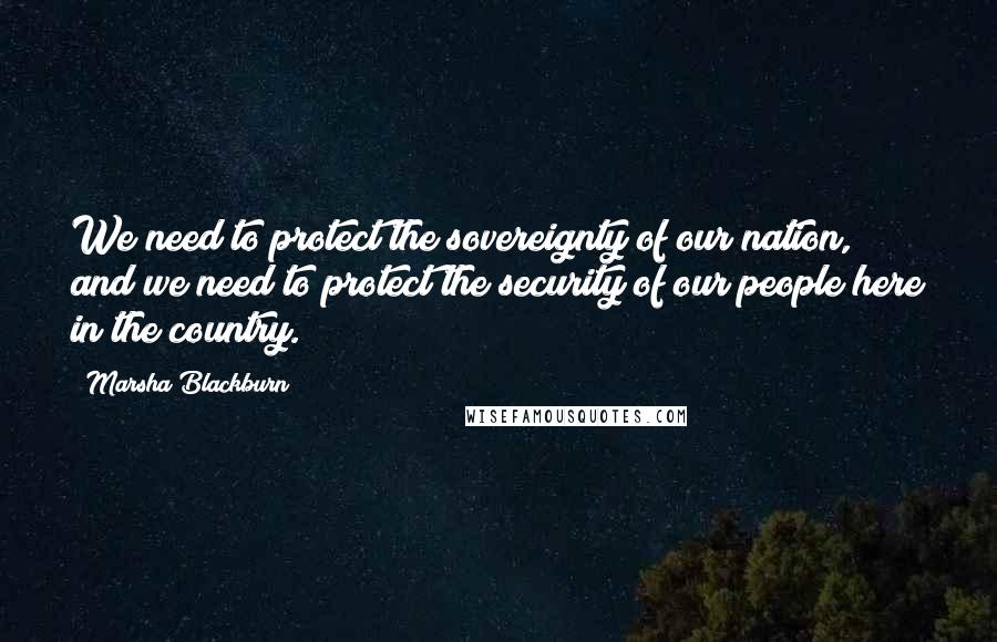 Marsha Blackburn Quotes: We need to protect the sovereignty of our nation, and we need to protect the security of our people here in the country.
