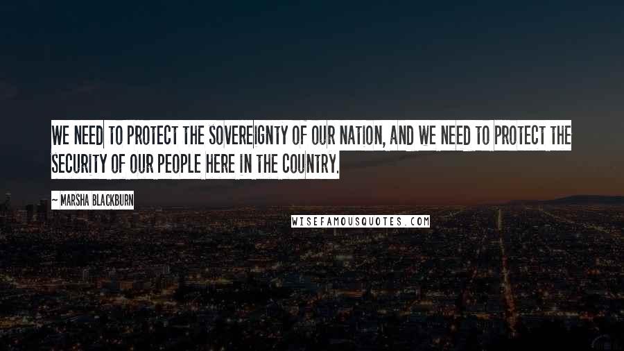 Marsha Blackburn Quotes: We need to protect the sovereignty of our nation, and we need to protect the security of our people here in the country.