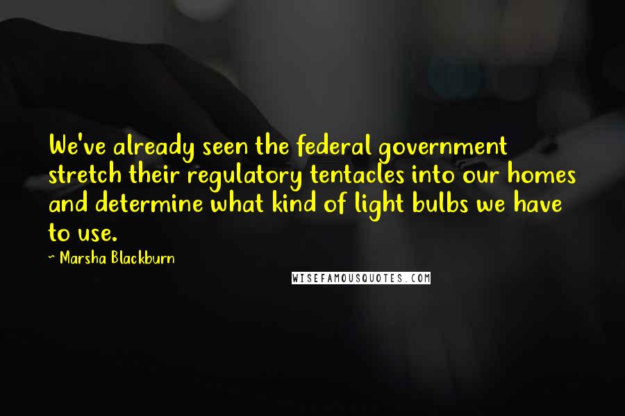 Marsha Blackburn Quotes: We've already seen the federal government stretch their regulatory tentacles into our homes and determine what kind of light bulbs we have to use.