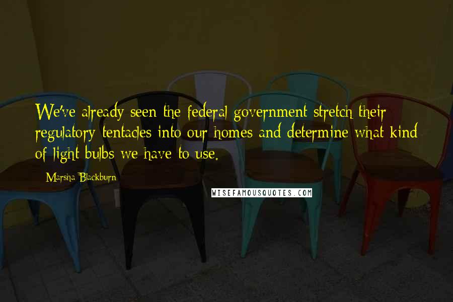 Marsha Blackburn Quotes: We've already seen the federal government stretch their regulatory tentacles into our homes and determine what kind of light bulbs we have to use.