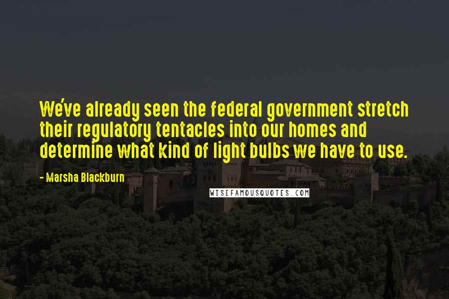 Marsha Blackburn Quotes: We've already seen the federal government stretch their regulatory tentacles into our homes and determine what kind of light bulbs we have to use.