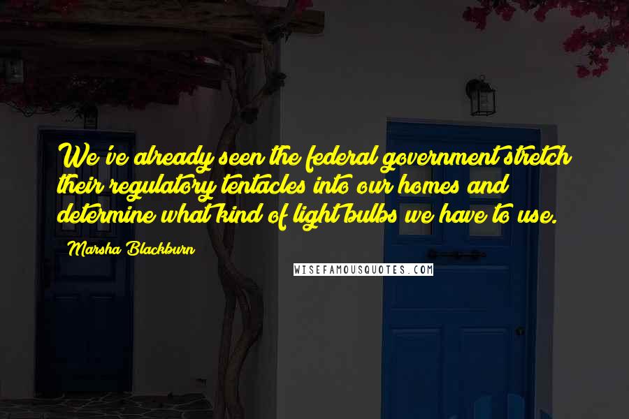 Marsha Blackburn Quotes: We've already seen the federal government stretch their regulatory tentacles into our homes and determine what kind of light bulbs we have to use.