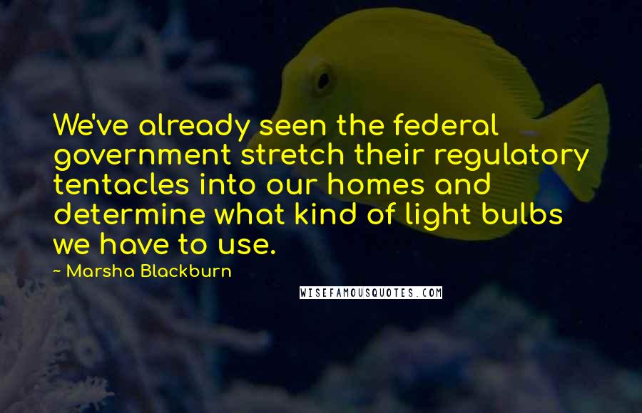 Marsha Blackburn Quotes: We've already seen the federal government stretch their regulatory tentacles into our homes and determine what kind of light bulbs we have to use.