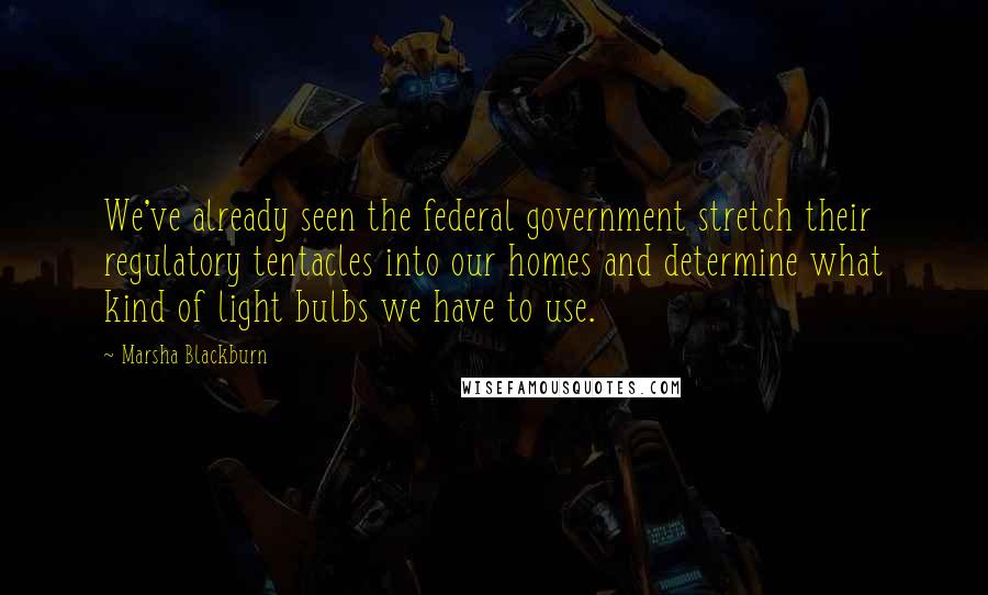 Marsha Blackburn Quotes: We've already seen the federal government stretch their regulatory tentacles into our homes and determine what kind of light bulbs we have to use.