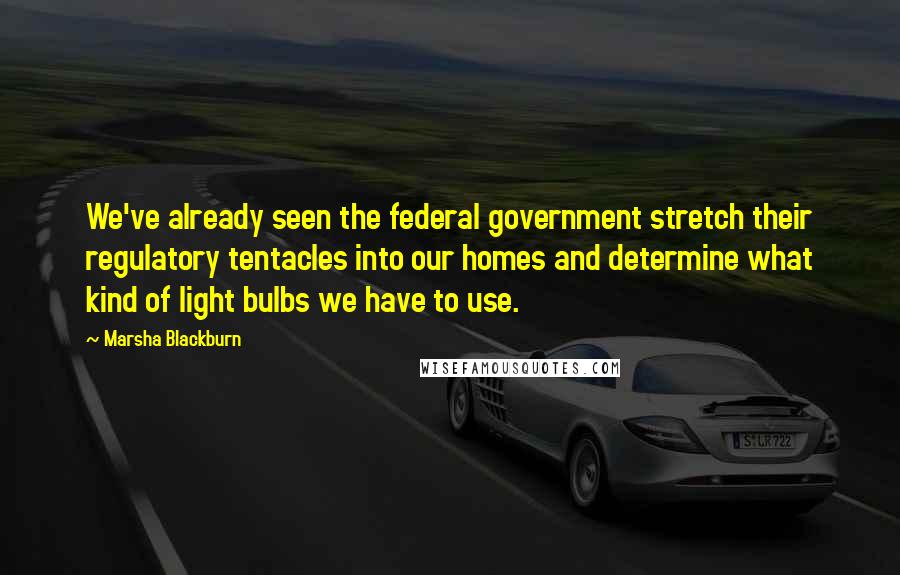 Marsha Blackburn Quotes: We've already seen the federal government stretch their regulatory tentacles into our homes and determine what kind of light bulbs we have to use.