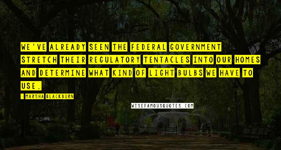 Marsha Blackburn Quotes: We've already seen the federal government stretch their regulatory tentacles into our homes and determine what kind of light bulbs we have to use.