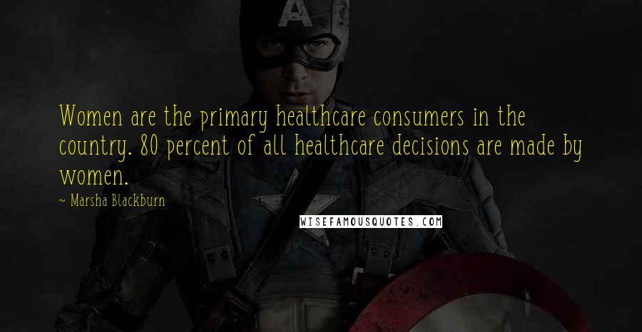 Marsha Blackburn Quotes: Women are the primary healthcare consumers in the country. 80 percent of all healthcare decisions are made by women.