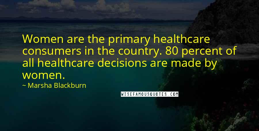 Marsha Blackburn Quotes: Women are the primary healthcare consumers in the country. 80 percent of all healthcare decisions are made by women.