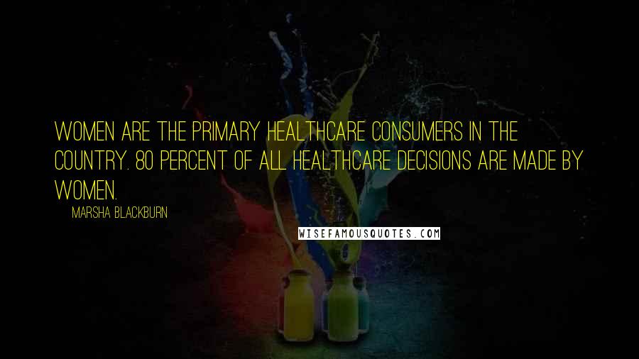 Marsha Blackburn Quotes: Women are the primary healthcare consumers in the country. 80 percent of all healthcare decisions are made by women.