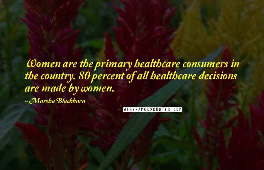 Marsha Blackburn Quotes: Women are the primary healthcare consumers in the country. 80 percent of all healthcare decisions are made by women.