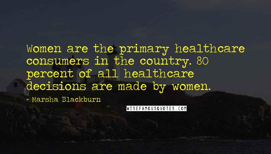 Marsha Blackburn Quotes: Women are the primary healthcare consumers in the country. 80 percent of all healthcare decisions are made by women.
