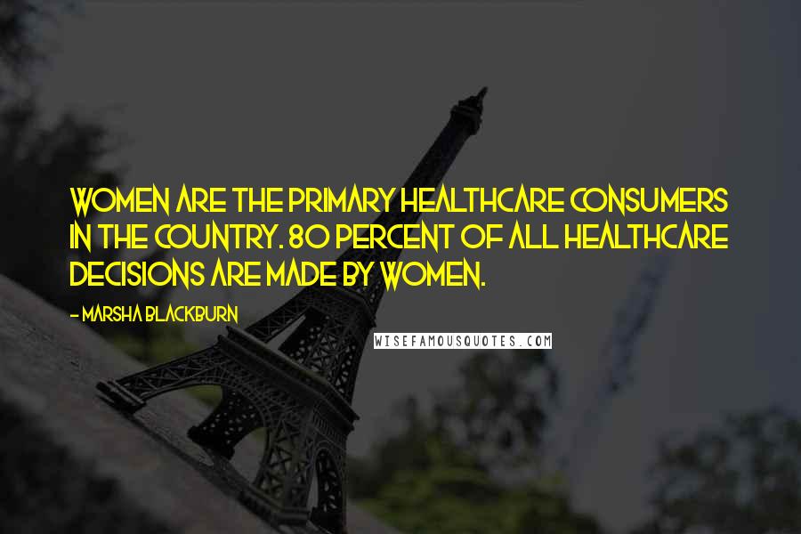 Marsha Blackburn Quotes: Women are the primary healthcare consumers in the country. 80 percent of all healthcare decisions are made by women.