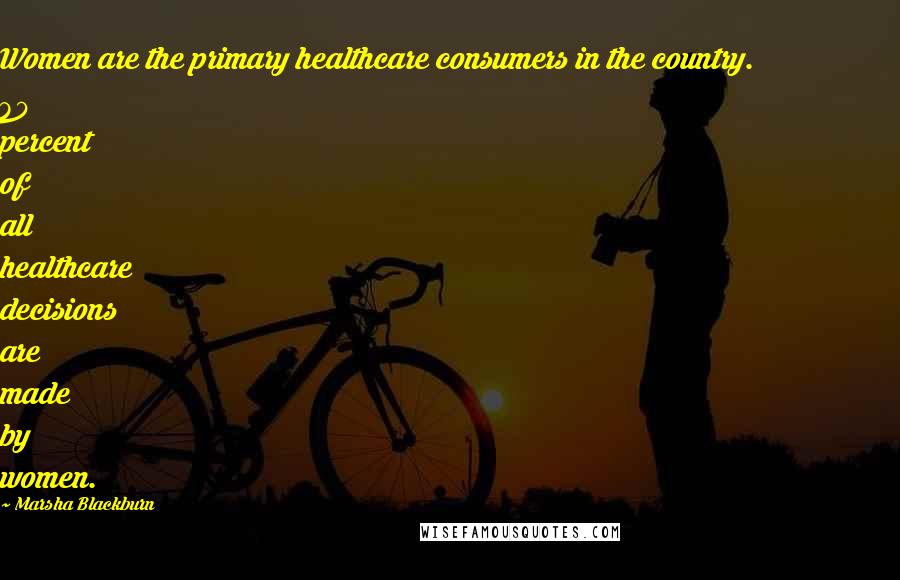 Marsha Blackburn Quotes: Women are the primary healthcare consumers in the country. 80 percent of all healthcare decisions are made by women.