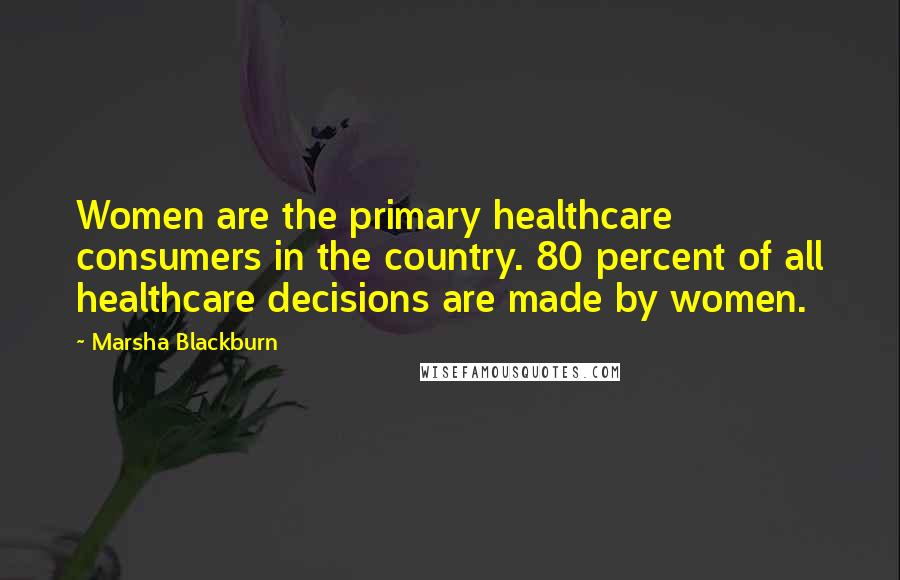 Marsha Blackburn Quotes: Women are the primary healthcare consumers in the country. 80 percent of all healthcare decisions are made by women.
