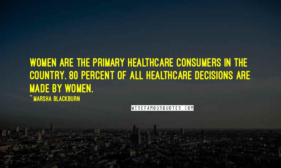 Marsha Blackburn Quotes: Women are the primary healthcare consumers in the country. 80 percent of all healthcare decisions are made by women.