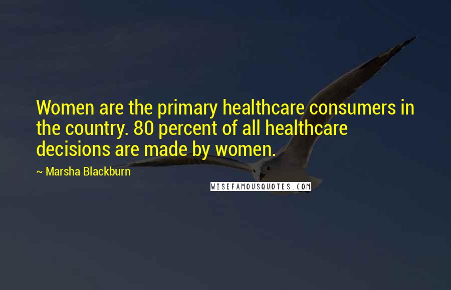 Marsha Blackburn Quotes: Women are the primary healthcare consumers in the country. 80 percent of all healthcare decisions are made by women.