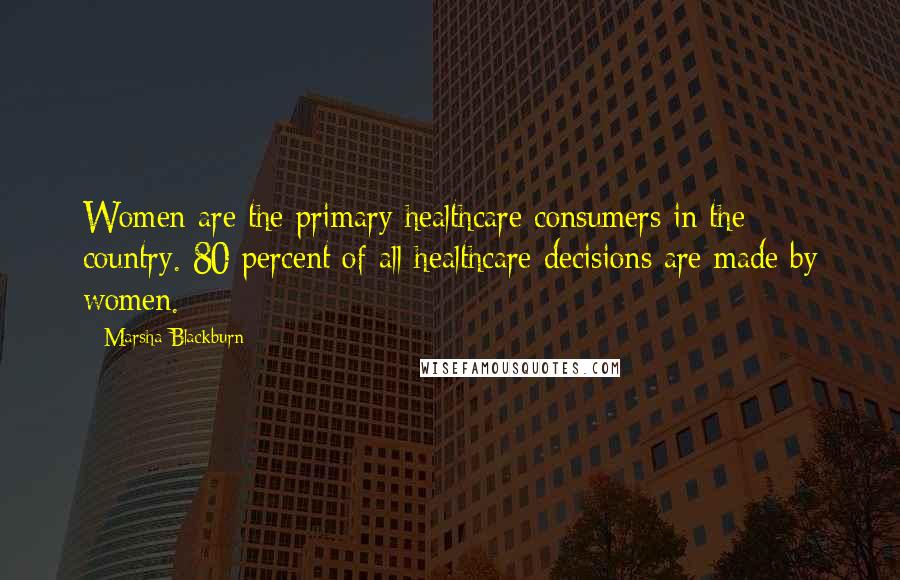 Marsha Blackburn Quotes: Women are the primary healthcare consumers in the country. 80 percent of all healthcare decisions are made by women.