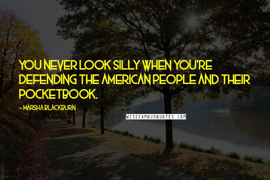 Marsha Blackburn Quotes: You never look silly when you're defending the American people and their pocketbook.