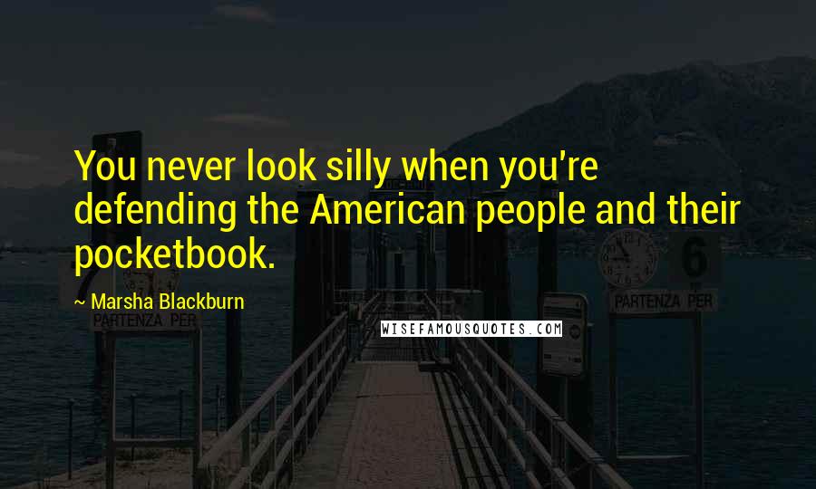 Marsha Blackburn Quotes: You never look silly when you're defending the American people and their pocketbook.