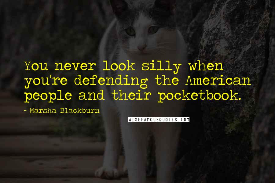 Marsha Blackburn Quotes: You never look silly when you're defending the American people and their pocketbook.