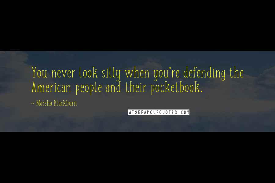 Marsha Blackburn Quotes: You never look silly when you're defending the American people and their pocketbook.