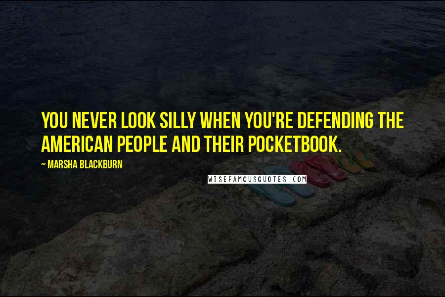 Marsha Blackburn Quotes: You never look silly when you're defending the American people and their pocketbook.