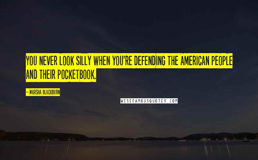 Marsha Blackburn Quotes: You never look silly when you're defending the American people and their pocketbook.