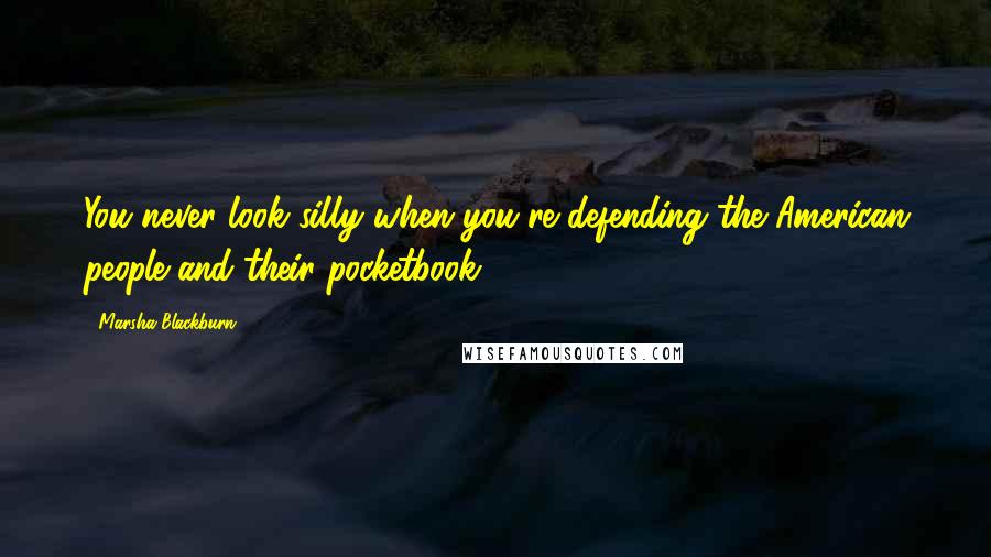 Marsha Blackburn Quotes: You never look silly when you're defending the American people and their pocketbook.