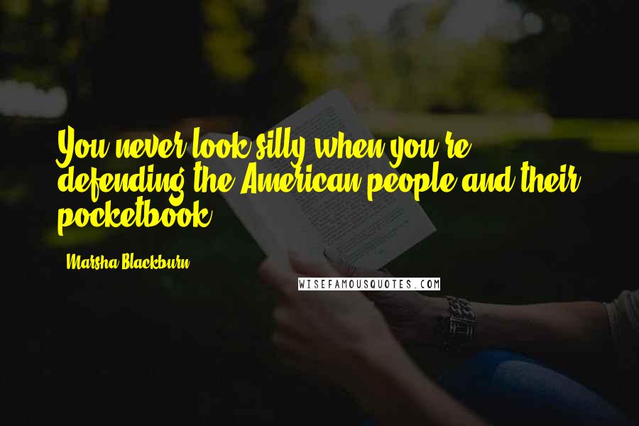 Marsha Blackburn Quotes: You never look silly when you're defending the American people and their pocketbook.