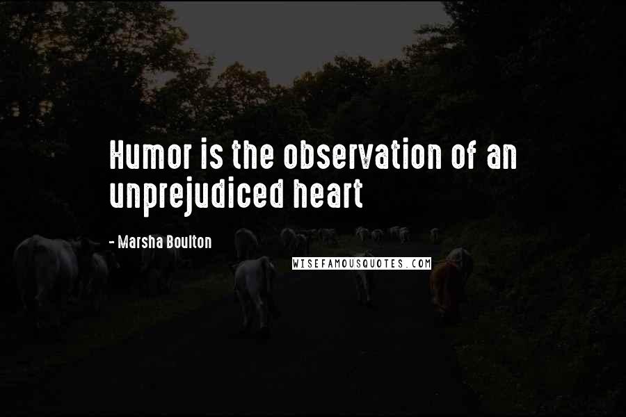 Marsha Boulton Quotes: Humor is the observation of an unprejudiced heart