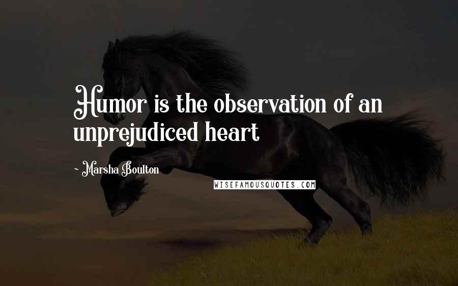 Marsha Boulton Quotes: Humor is the observation of an unprejudiced heart