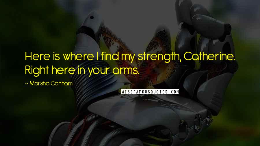 Marsha Canham Quotes: Here is where I find my strength, Catherine. Right here in your arms.
