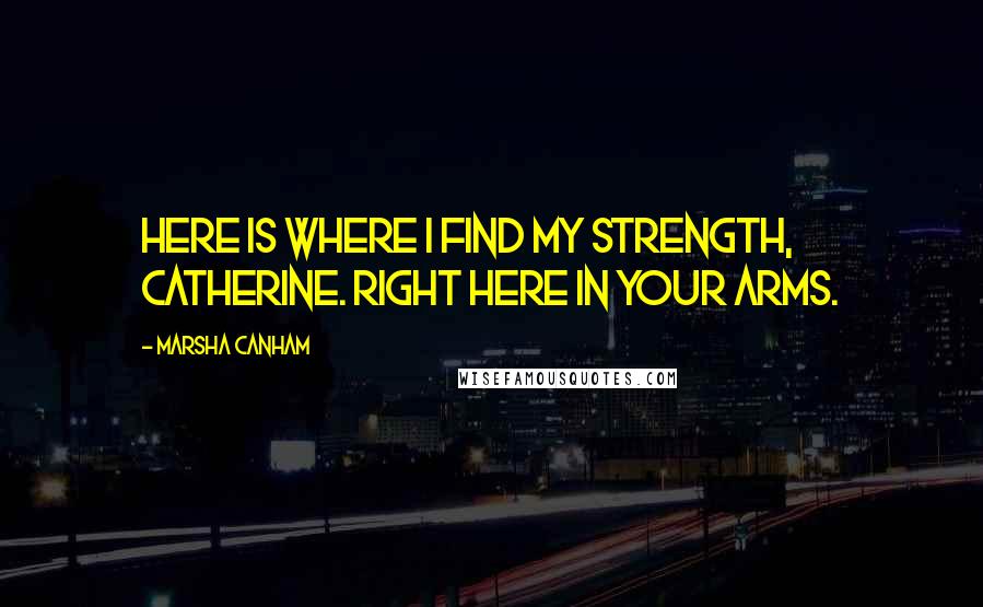 Marsha Canham Quotes: Here is where I find my strength, Catherine. Right here in your arms.