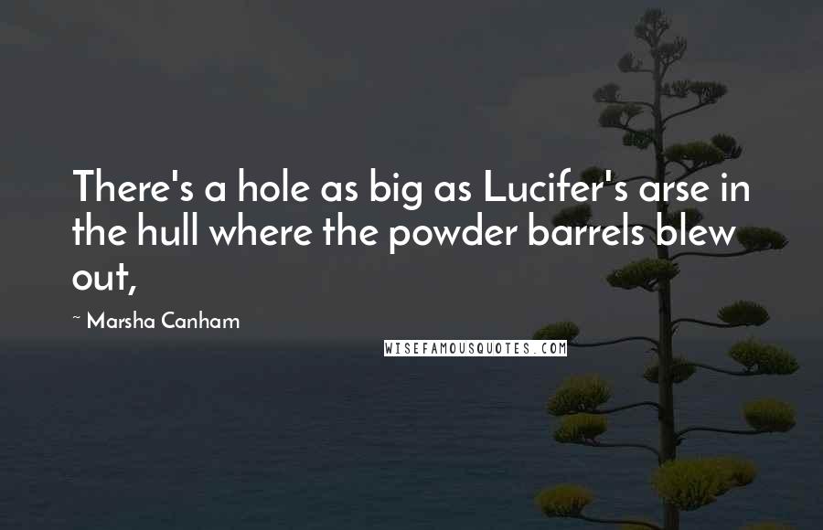 Marsha Canham Quotes: There's a hole as big as Lucifer's arse in the hull where the powder barrels blew out,