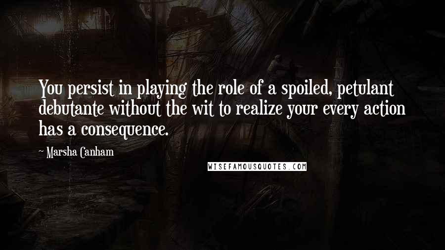 Marsha Canham Quotes: You persist in playing the role of a spoiled, petulant debutante without the wit to realize your every action has a consequence.